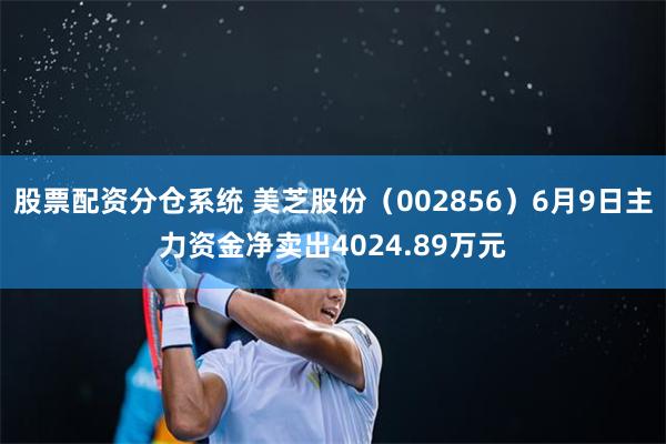 股票配资分仓系统 美芝股份（002856）6月9日主力资金净卖出4024.89万元