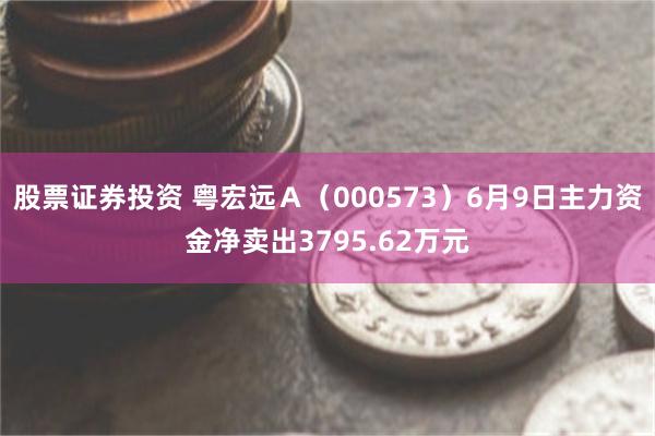 股票证券投资 粤宏远Ａ（000573）6月9日主力资金净卖出3795.62万元