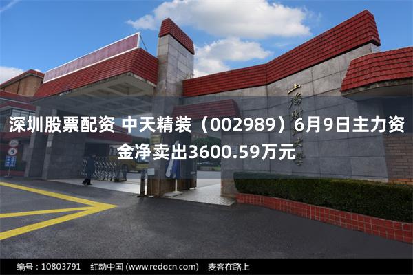 深圳股票配资 中天精装（002989）6月9日主力资金净卖出3600.59万元