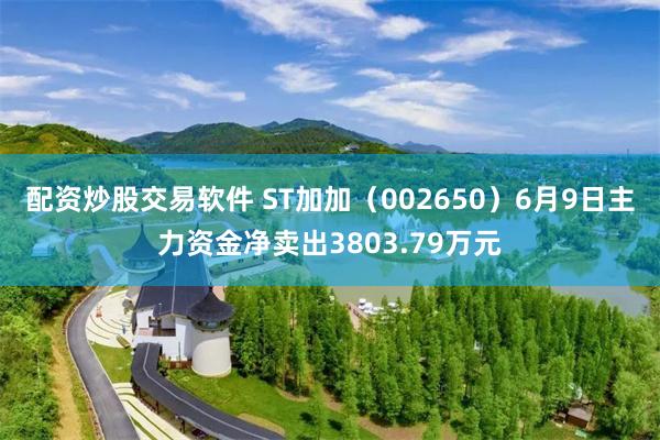 配资炒股交易软件 ST加加（002650）6月9日主力资金净卖出3803.79万元