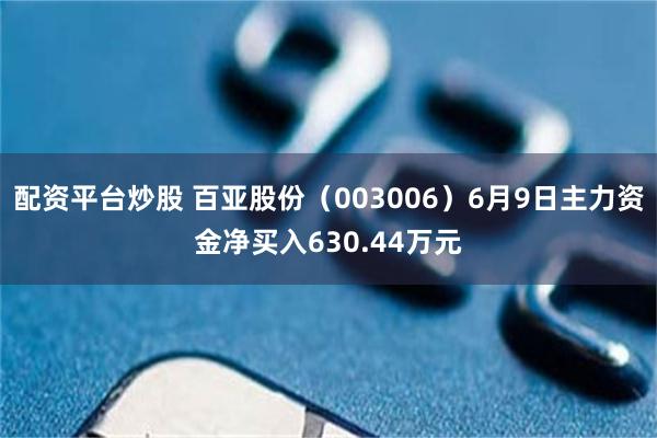 配资平台炒股 百亚股份（003006）6月9日主力资金净买入630.44万元