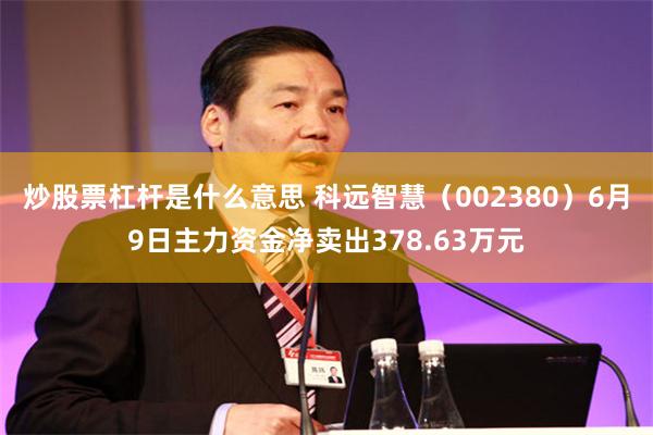 炒股票杠杆是什么意思 科远智慧（002380）6月9日主力资金净卖出378.63万元