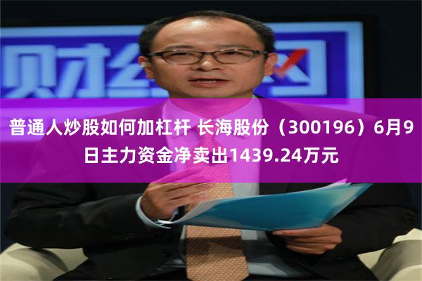 普通人炒股如何加杠杆 长海股份（300196）6月9日主力资金净卖出1439.24万元