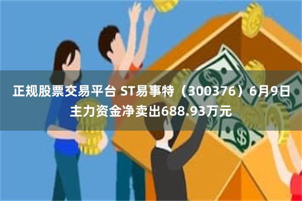 正规股票交易平台 ST易事特（300376）6月9日主力资金净卖出688.93万元