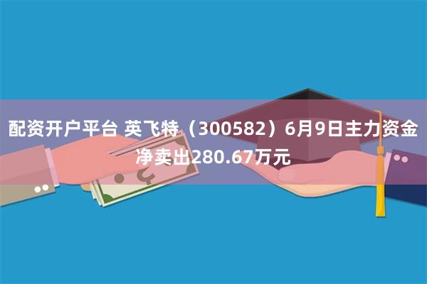 配资开户平台 英飞特（300582）6月9日主力资金净卖出280.67万元