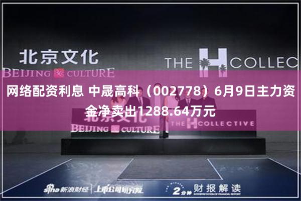 网络配资利息 中晟高科（002778）6月9日主力资金净卖出1288.64万元