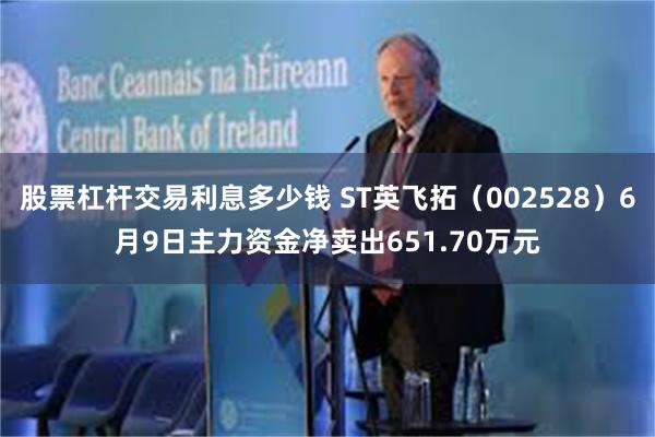 股票杠杆交易利息多少钱 ST英飞拓（002528）6月9日主力资金净卖出651.70万元