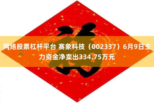 网络股票杠杆平台 赛象科技（002337）6月9日主力资金净卖出334.75万元