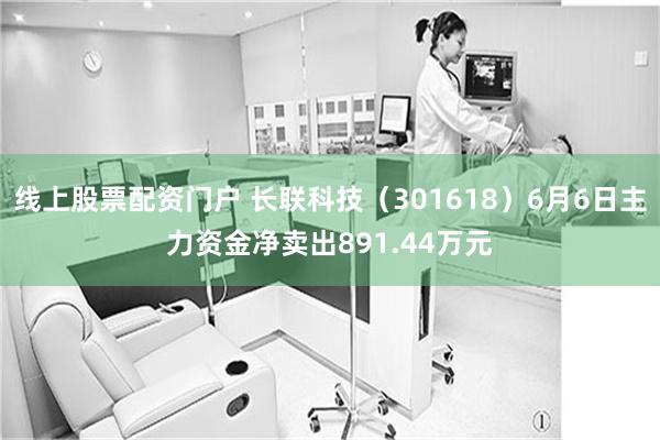 线上股票配资门户 长联科技（301618）6月6日主力资金净卖出891.44万元