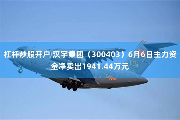 杠杆炒股开户 汉宇集团（300403）6月6日主力资金净卖出1941.44万元