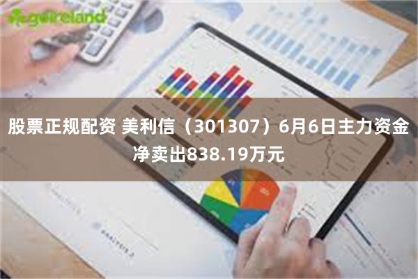 股票正规配资 美利信（301307）6月6日主力资金净卖出838.19万元