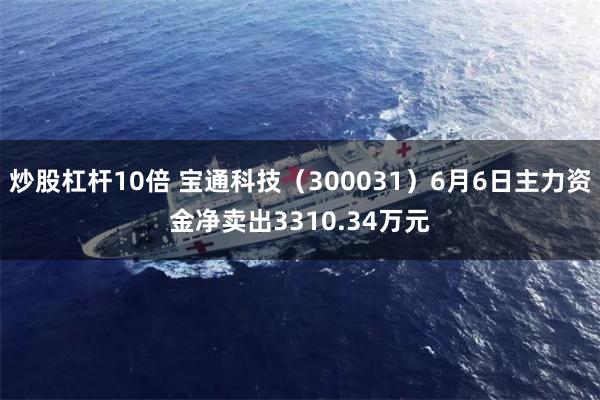 炒股杠杆10倍 宝通科技（300031）6月6日主力资金净卖出3310.34万元