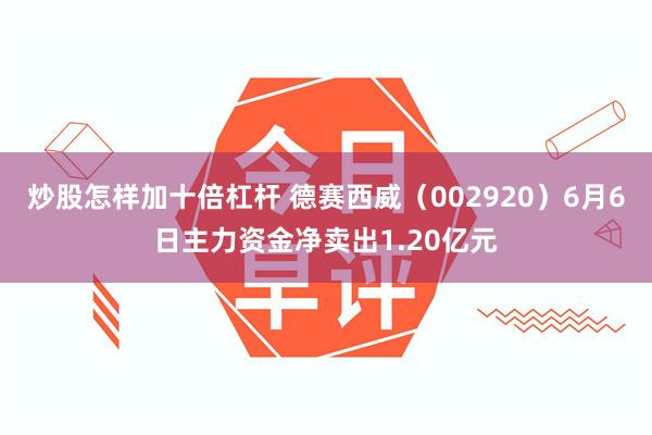 炒股怎样加十倍杠杆 德赛西威（002920）6月6日主力资金净卖出1.20亿元