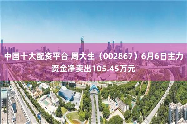 中国十大配资平台 周大生（002867）6月6日主力资金净卖出105.45万元