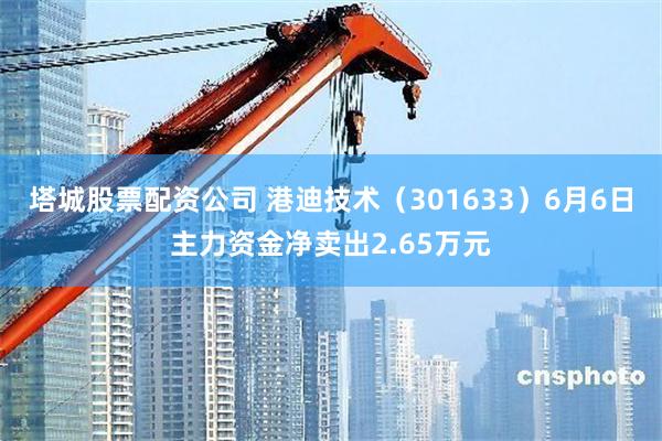 塔城股票配资公司 港迪技术（301633）6月6日主力资金净卖出2.65万元