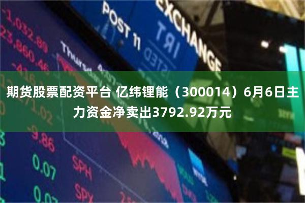 期货股票配资平台 亿纬锂能（300014）6月6日主力资金净卖出3792.92万元