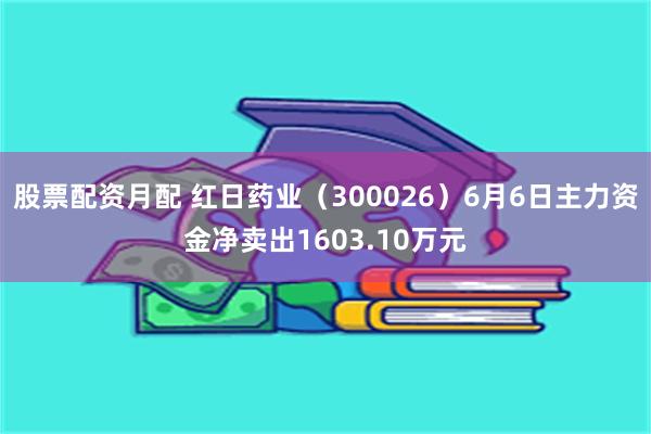 股票配资月配 红日药业（300026）6月6日主力资金净卖出1603.10万元