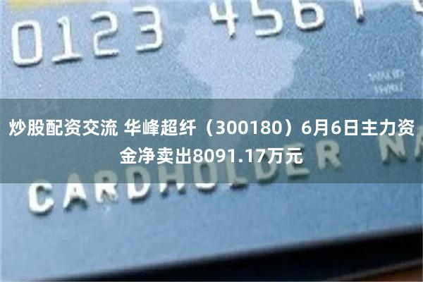 炒股配资交流 华峰超纤（300180）6月6日主力资金净卖出8091.17万元