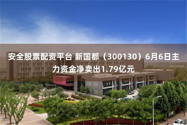 安全股票配资平台 新国都（300130）6月6日主力资金净卖出1.79亿元