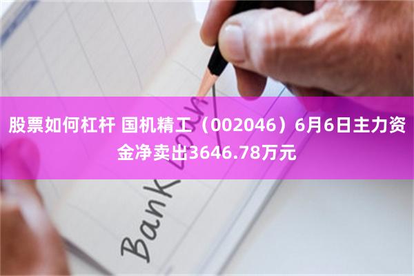 股票如何杠杆 国机精工（002046）6月6日主力资金净卖出3646.78万元