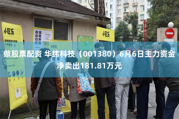 做股票配资 华纬科技（001380）6月6日主力资金净卖出181.81万元