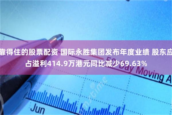 靠得住的股票配资 国际永胜集团发布年度业绩 股东应占溢利414.9万港元同比减少69.63%