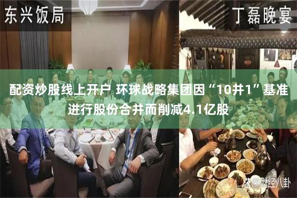 配资炒股线上开户 环球战略集团因“10并1”基准进行股份合并而削减4.1亿股
