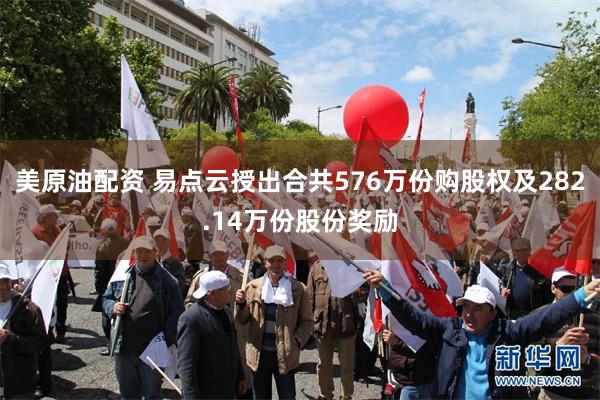 美原油配资 易点云授出合共576万份购股权及282.14万份股份奖励