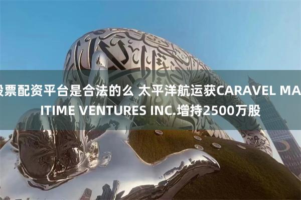 股票配资平台是合法的么 太平洋航运获CARAVEL MARITIME VENTURES INC.增持2500万股