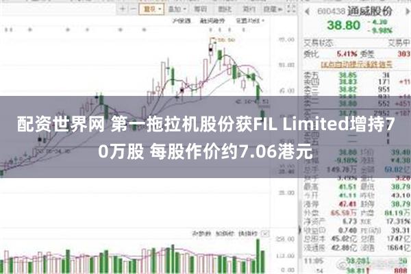 配资世界网 第一拖拉机股份获FIL Limited增持70万股 每股作价约7.06港元
