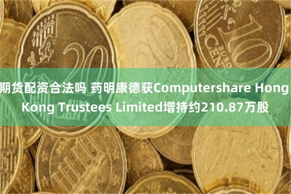 期货配资合法吗 药明康德获Computershare Hong Kong Trustees Limited增持约210.87万股