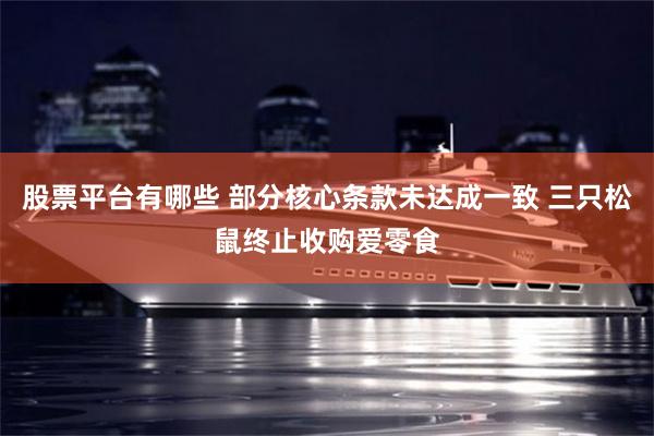股票平台有哪些 部分核心条款未达成一致 三只松鼠终止收购爱零食