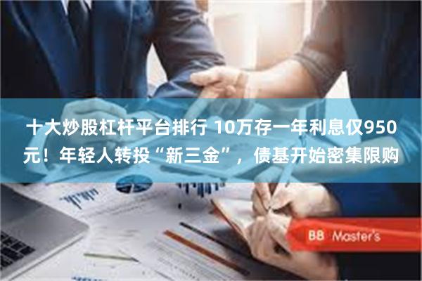 十大炒股杠杆平台排行 10万存一年利息仅950元！年轻人转投“新三金”，债基开始密集限购