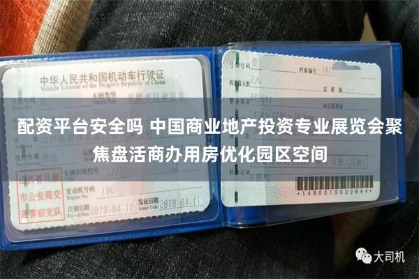 配资平台安全吗 中国商业地产投资专业展览会聚焦盘活商办用房优化园区空间