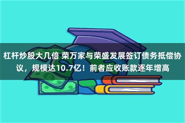 杠杆炒股大几倍 荣万家与荣盛发展签订债务抵偿协议，规模达10.7亿！前者应收账款逐年增高