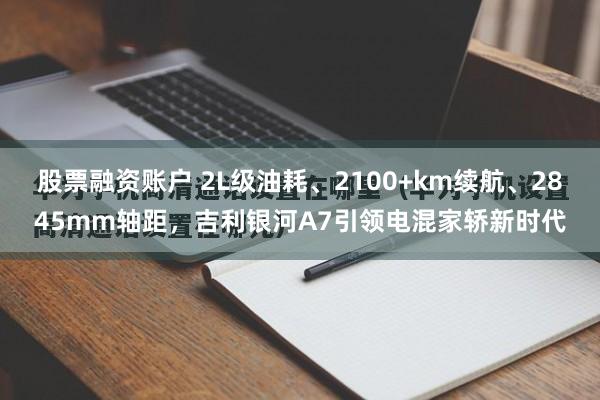 股票融资账户 2L级油耗、2100+km续航、2845mm轴距，吉利银河A7引领电混家轿新时代