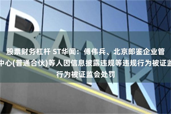 股票财务杠杆 ST华闻:傅伟兵、北京郎鉴企业管理咨询中心(普通合伙)等人因信息披露违规等违规行为被证监会处罚