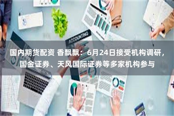 国内期货配资 香飘飘：6月24日接受机构调研，国金证券、天风国际证券等多家机构参与