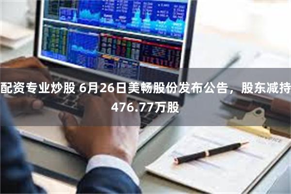 配资专业炒股 6月26日美畅股份发布公告，股东减持476.77万股