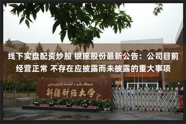 线下实盘配资炒股 银座股份最新公告：公司目前经营正常 不存在应披露而未披露的重大事项