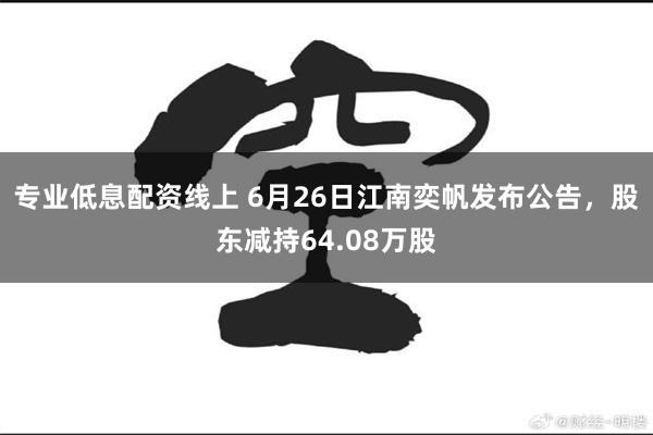 专业低息配资线上 6月26日江南奕帆发布公告，股东减持64.08万股