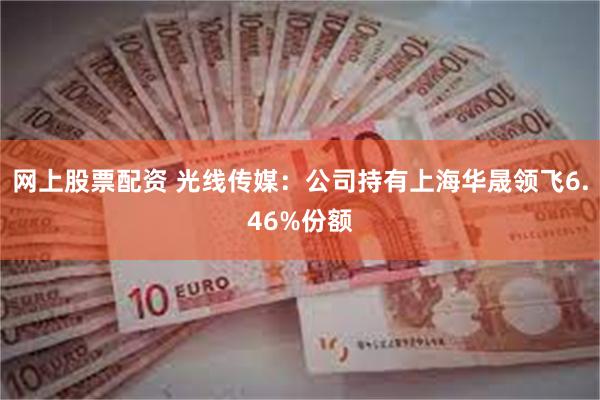 网上股票配资 光线传媒：公司持有上海华晟领飞6.46%份额