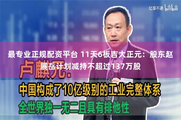 最专业正规配资平台 11天6板吉大正元:股东赵展岳计划减持不超过137万股