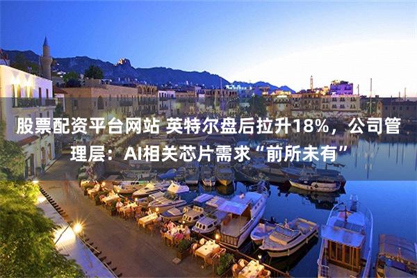 股票配资平台网站 英特尔盘后拉升18%，公司管理层：AI相关芯片需求“前所未有”