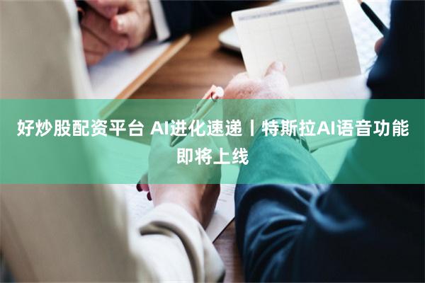 好炒股配资平台 AI进化速递丨特斯拉AI语音功能即将上线