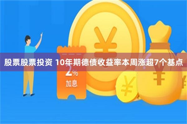 股票股票投资 10年期德债收益率本周涨超7个基点