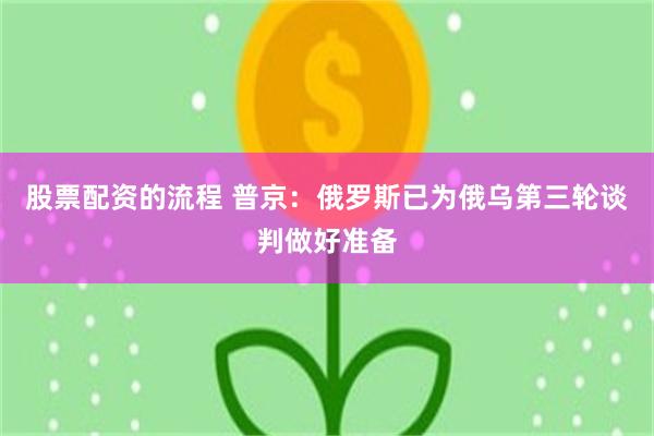股票配资的流程 普京：俄罗斯已为俄乌第三轮谈判做好准备