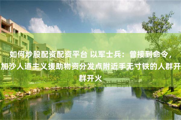 如何炒股配资配资平台 以军士兵：曾接到命令，向加沙人道主义援助物资分发点附近手无寸铁的人群开火