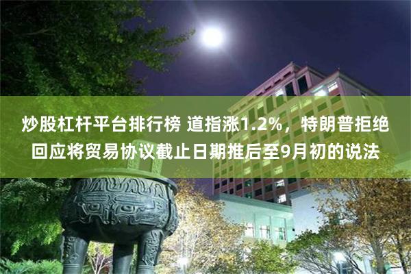 炒股杠杆平台排行榜 道指涨1.2%，特朗普拒绝回应将贸易协议截止日期推后至9月初的说法