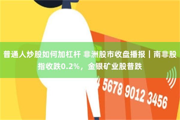 普通人炒股如何加杠杆 非洲股市收盘播报｜南非股指收跌0.2%，金银矿业股普跌
